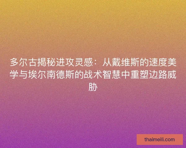 多尔古揭秘进攻灵感：从戴维斯的速度美学与埃尔南德斯的战术智慧中重塑边路威胁