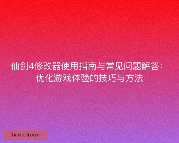 仙剑4修改器使用指南与常见问题解答：优化游戏体验的技巧与方法