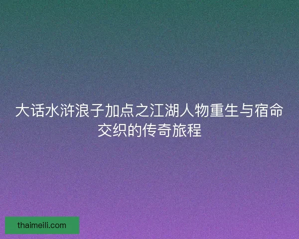 大话水浒浪子加点之江湖人物重生与宿命交织的传奇旅程 大话水浒浪子加点之江湖人物重生与宿命交织的传奇旅程