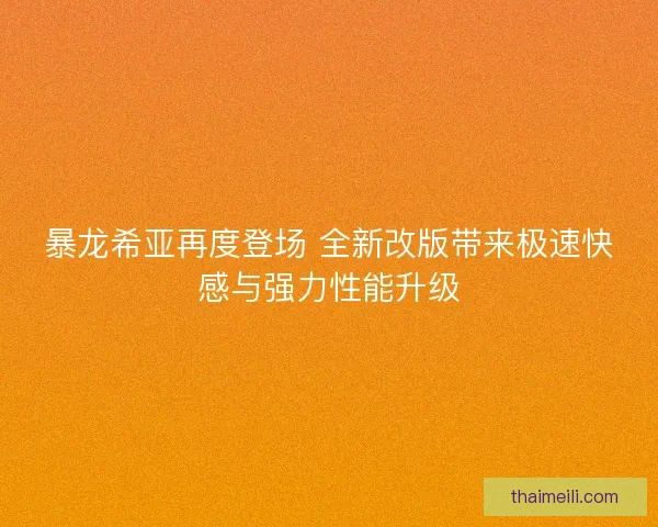 暴龙希亚再度登场 全新改版带来极速快感与强力性能升级
