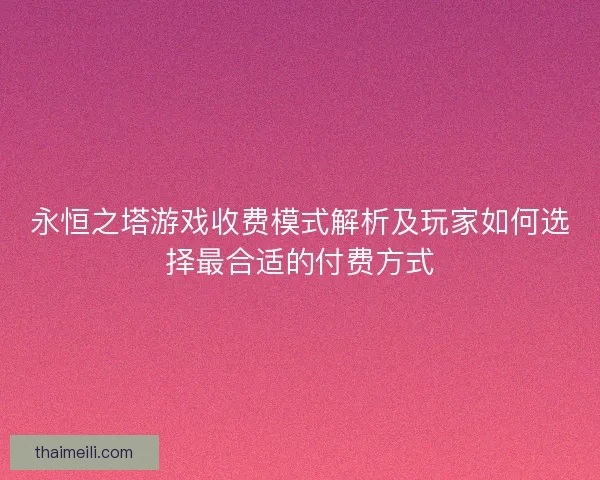 永恒之塔游戏收费模式解析及玩家如何选择最合适的付费方式 永恒之塔游戏收费模式解析及玩家如何选择最合适的付费方式