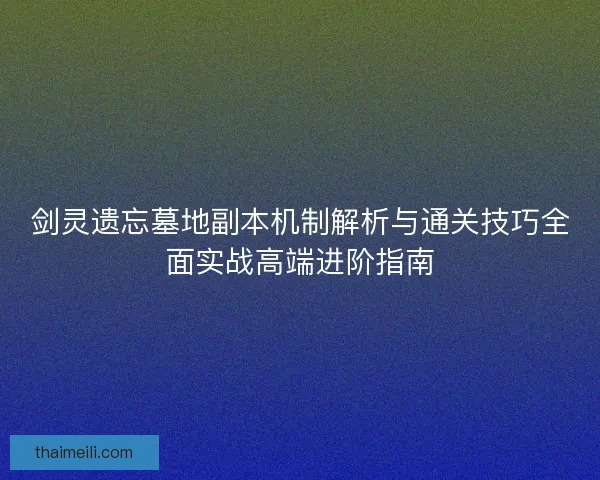 剑灵遗忘墓地副本机制解析与通关技巧全面实战高端进阶指南