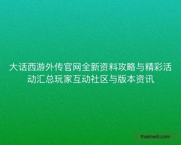 大话西游外传官网全新资料攻略与精彩活动汇总玩家互动社区与版本资讯