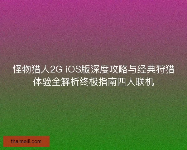怪物猎人2G iOS版深度攻略与经典狩猎体验全解析终极指南四人联机