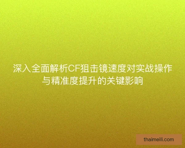 深入全面解析CF狙击镜速度对实战操作与精准度提升的关键影响 深入全面解析CF狙击镜速度对实战操作与精准度提升的关键影响