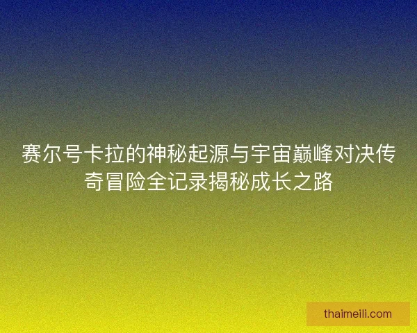 赛尔号卡拉的神秘起源与宇宙巅峰对决传奇冒险全记录揭秘成长之路 赛尔号卡拉的神秘起源与宇宙巅峰对决传奇冒险全记录揭秘成长之路