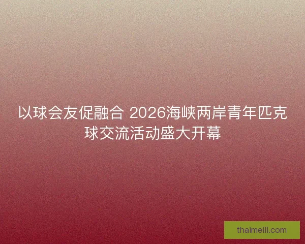 以球会友促融合 2026海峡两岸青年匹克球交流活动盛大开幕 以球会友促融合 2026海峡两岸青年匹克球交流活动盛大开幕