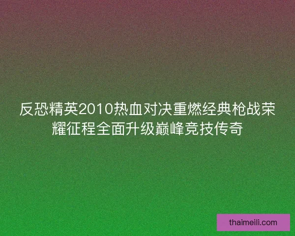 反恐精英2010热血对决重燃经典枪战荣耀征程全面升级巅峰竞技传奇
