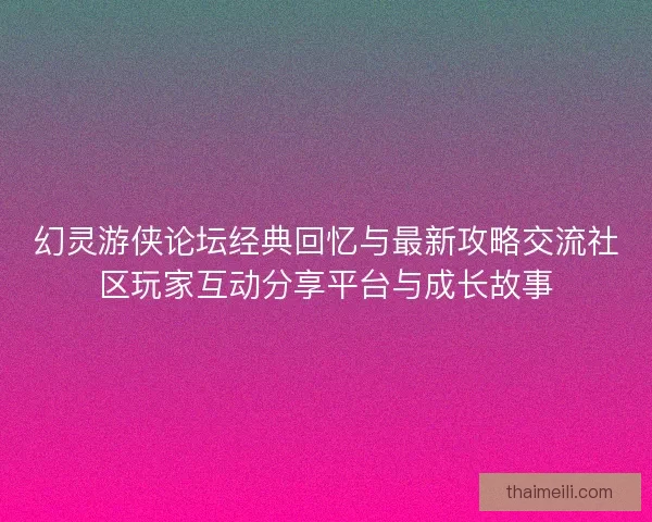 幻灵游侠论坛经典回忆与最新攻略交流社区玩家互动分享平台与成长故事 幻灵游侠论坛经典回忆与最新攻略交流社区玩家互动分享平台与成长故事