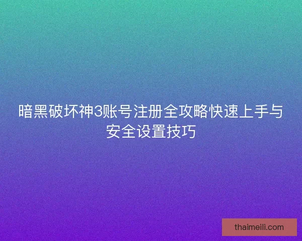 暗黑破坏神3账号注册全攻略快速上手与安全设置技巧