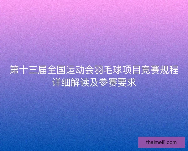 第十三届全国运动会羽毛球项目竞赛规程详细解读及参赛要求