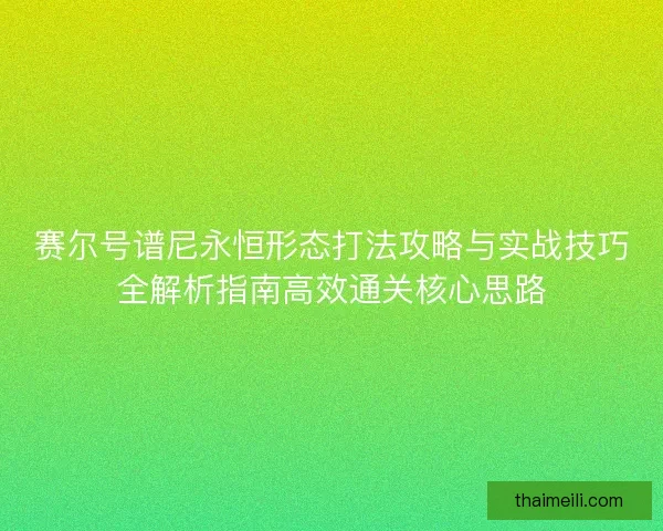 赛尔号谱尼永恒形态打法攻略与实战技巧全解析指南高效通关核心思路