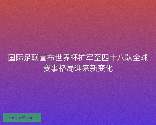 国际足联宣布世界杯扩军至四十八队全球赛事格局迎来新变化