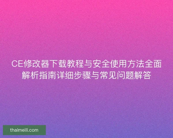 CE修改器下载教程与安全使用方法全面解析指南详细步骤与常见问题解答