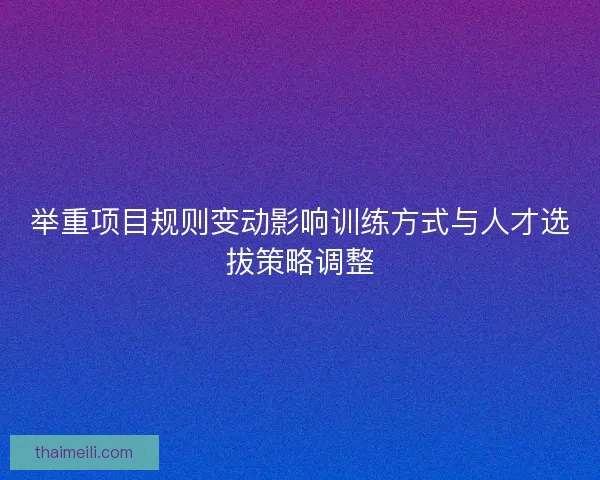 举重项目规则变动影响训练方式与人才选拔策略调整