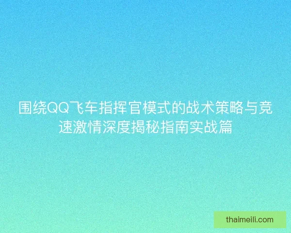 围绕QQ飞车指挥官模式的战术策略与竞速激情深度揭秘指南实战篇