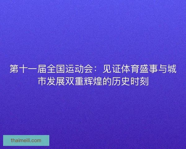 第十一届全国运动会：见证体育盛事与城市发展双重辉煌的历史时刻