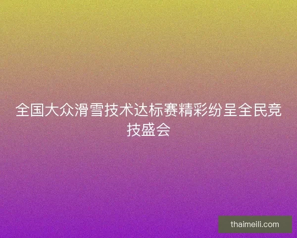 全国大众滑雪技术达标赛精彩纷呈全民竞技盛会