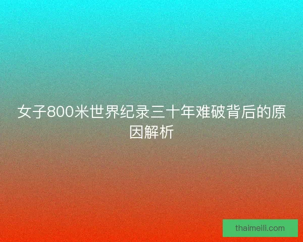 女子800米世界纪录三十年难破背后的原因解析