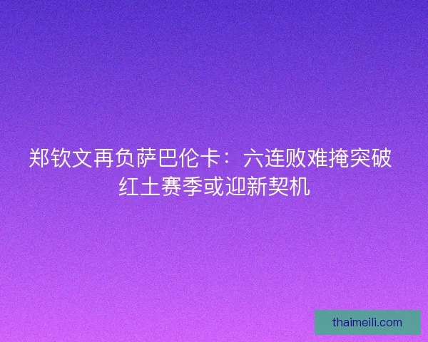 郑钦文再负萨巴伦卡：六连败难掩突破 红土赛季或迎新契机