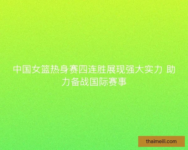 中国女篮热身赛四连胜展现强大实力 助力备战国际赛事