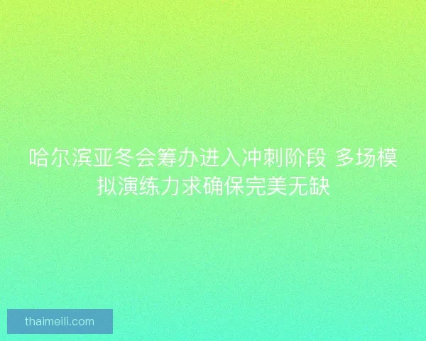 哈尔滨亚冬会筹办进入冲刺阶段 多场模拟演练力求确保完美无缺 哈尔滨亚冬会筹办进入冲刺阶段 多场模拟演练力求确保完美无缺
