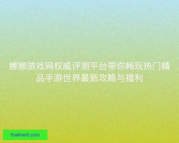 娜娜游戏网权威评测平台带你畅玩热门精品手游世界最新攻略与福利 娜娜游戏网权威评测平台带你畅玩热门精品手游世界最新攻略与福利