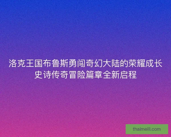 洛克王国布鲁斯勇闯奇幻大陆的荣耀成长史诗传奇冒险篇章全新启程