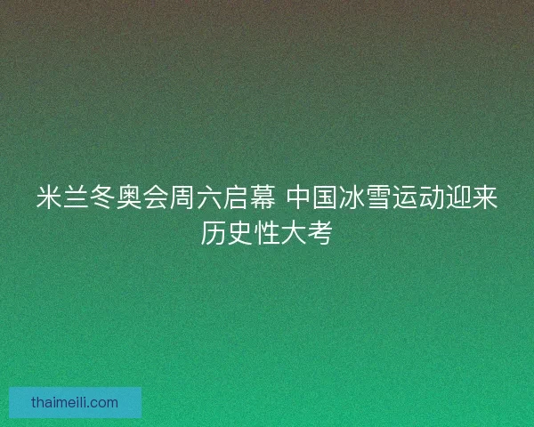 米兰冬奥会周六启幕 中国冰雪运动迎来历史性大考 米兰冬奥会周六启幕 中国冰雪运动迎来历史性大考