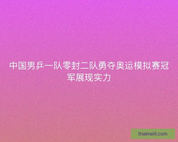 中国男乒一队零封二队勇夺奥运模拟赛冠军展现实力