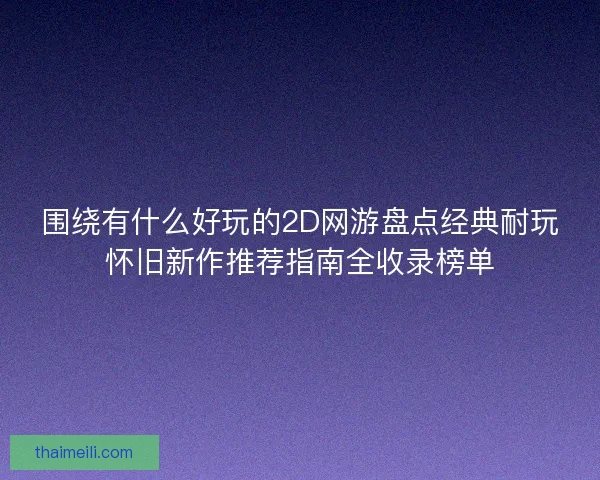 围绕有什么好玩的2D网游盘点经典耐玩怀旧新作推荐指南全收录榜单