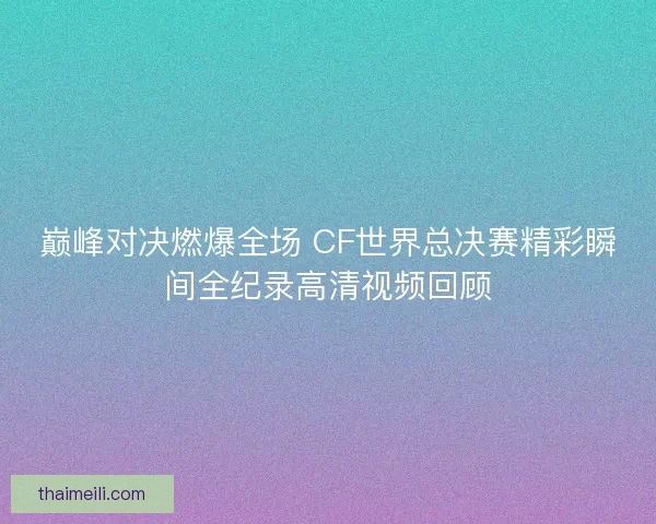 巅峰对决燃爆全场 CF世界总决赛精彩瞬间全纪录高清视频回顾