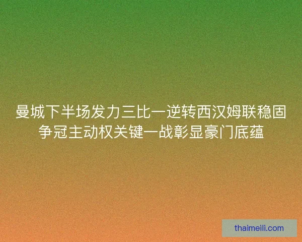 曼城下半场发力三比一逆转西汉姆联稳固争冠主动权关键一战彰显豪门底蕴 曼城下半场发力三比一逆转西汉姆联稳固争冠主动权关键一战彰显豪门底蕴