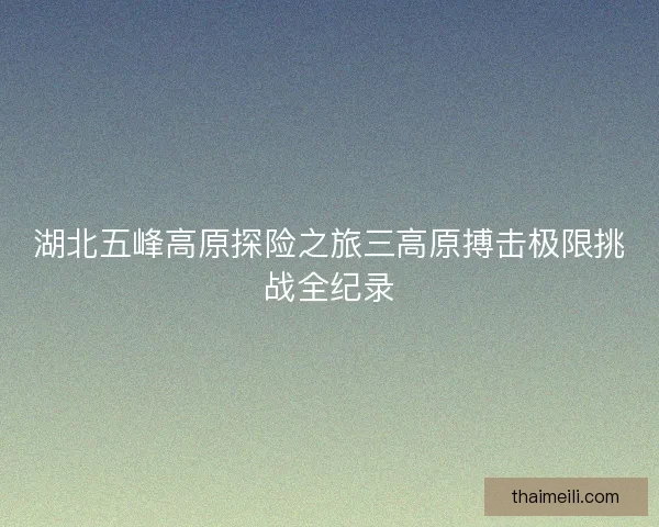 湖北五峰高原探险之旅三高原搏击极限挑战全纪录 湖北五峰高原探险之旅三高原搏击极限挑战全纪录