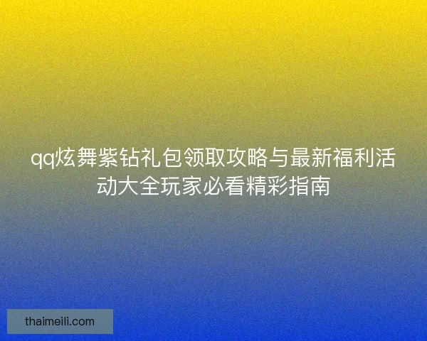 qq炫舞紫钻礼包领取攻略与最新福利活动大全玩家必看精彩指南