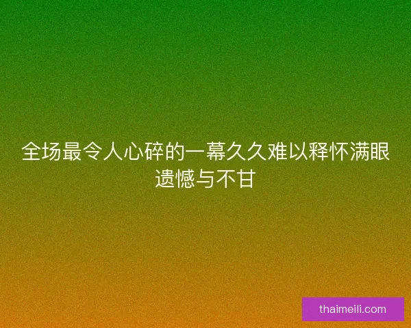 全场最令人心碎的一幕久久难以释怀满眼遗憾与不甘 全场最令人心碎的一幕久久难以释怀满眼遗憾与不甘