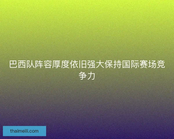 巴西队阵容厚度依旧强大保持国际赛场竞争力