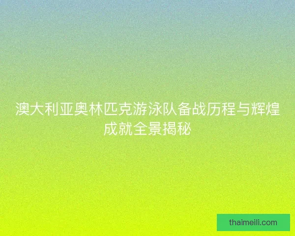 澳大利亚奥林匹克游泳队备战历程与辉煌成就全景揭秘 澳大利亚奥林匹克游泳队备战历程与辉煌成就全景揭秘