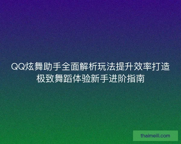 QQ炫舞助手全面解析玩法提升效率打造极致舞蹈体验新手进阶指南