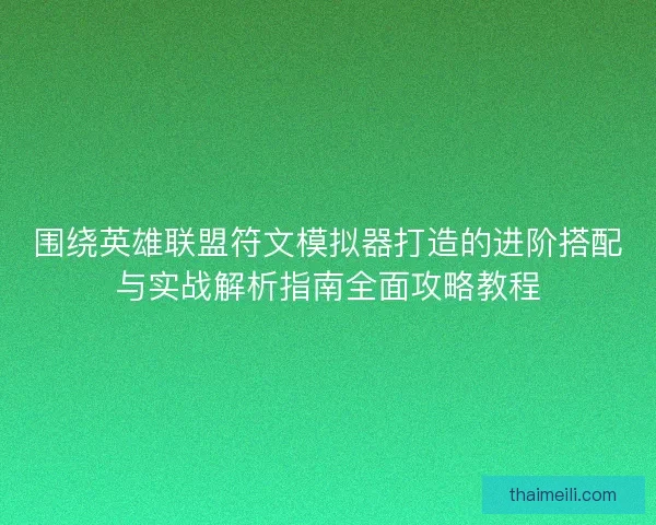 围绕英雄联盟符文模拟器打造的进阶搭配与实战解析指南全面攻略教程 围绕英雄联盟符文模拟器打造的进阶搭配与实战解析指南全面攻略教程