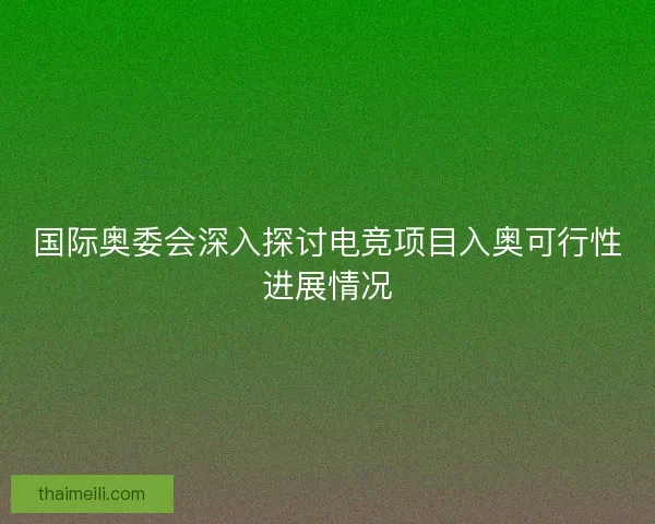 国际奥委会深入探讨电竞项目入奥可行性进展情况 国际奥委会深入探讨电竞项目入奥可行性进展情况