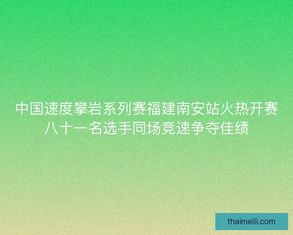 中国速度攀岩系列赛福建南安站火热开赛八十一名选手同场竞速争夺佳绩 中国速度攀岩系列赛福建南安站火热开赛八十一名选手同场竞速争夺佳绩