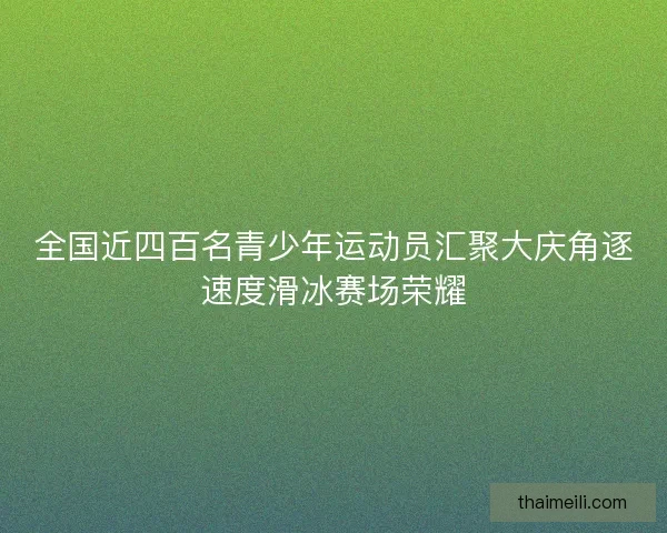 全国近四百名青少年运动员汇聚大庆角逐速度滑冰赛场荣耀
